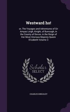 portada Westward ho!: or, The Voyages and Adventures of Sir Amyas Leigh, Knight, of Burrough, in the County of Devon, in the Reign of Her Mo