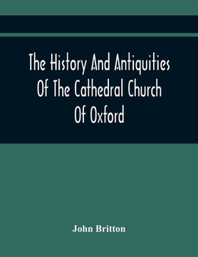 portada The History And Antiquities Of The Cathedral Church Of Oxford: Illustrated By A Series Of Engravings, Of Views, Plans, Elevations, Sections, And Detai 
