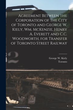 portada Agreement Between the Corporation of the City of Toronto and George W. Kiely, Wm. McKenzie, Henry A. Everett and C.C. Woodworth, for Transfer of Toron (en Inglés)