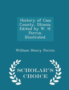 portada History of Cass County, Illinois. Edited by W. H. Perrin. Illustrated. - Scholar's Choice Edition (en Inglés)