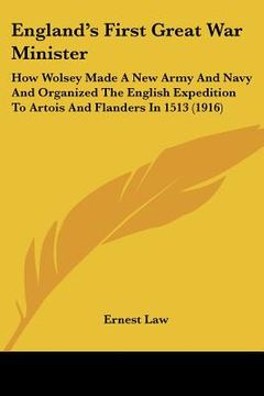portada england's first great war minister: how wolsey made a new army and navy and organized the english expedition to artois and flanders in 1513 (1916) (in English)