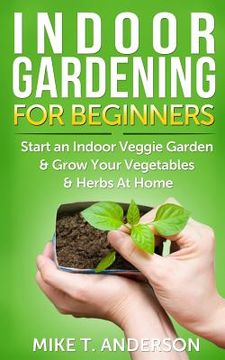 portada Indoor Gardening for Beginners: Start an Indoor Veggie Garden & Grow Your Vegetables and Herbs at Home (in English)