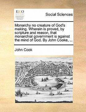 portada monarchy no creature of god's making. wherein is proved, by scripture and reason, that monarchial government is against the mind of god. by john cooke (en Inglés)