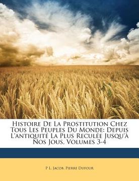 portada Histoire De La Prostitution Chez Tous Les Peuples Du Monde: Depuis L'antiquité La Plus Reculée Jusqu'à Nos Jous, Volumes 3-4 (in French)