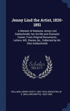 portada Jenny Lind the Artist, 1820-1851: A Memoir of Madame Jenny Lind Goldschmidt, her Art-life and Dramatic Career, From Original Documents, Letters, MS. D (en Inglés)