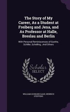 portada The Story of My Career, As a Student at Freiberg and Jena, and As Professor at Halle, Breslau and Berlin: With Personal Reminiscences of Goethe, Schil (en Inglés)