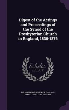 portada Digest of the Actings and Proceedings of the Synod of the Presbyterian Church in England, 1836-1876 (en Inglés)