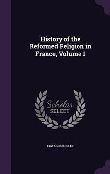 portada History of the Reformed Religion in France, Volume 1 (en Inglés)