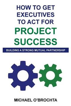 portada How To Get Executives To Act For Project Success: Building A Strong Mutual Partnership (en Inglés)