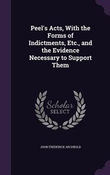 portada Peel's Acts, With the Forms of Indictments, Etc., and the Evidence Necessary to Support Them (en Inglés)