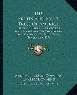 portada the fruits and fruit trees of america: or the culture, propagation and management, in the garden and orchard, of fruit trees generally (1859) (en Inglés)