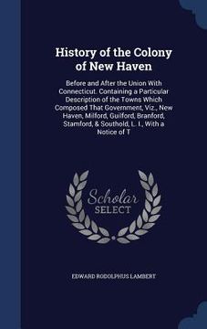 portada History of the Colony of New Haven: Before and After the Union With Connecticut. Containing a Particular Description of the Towns Which Composed That