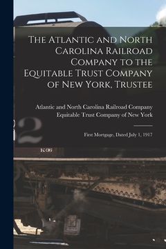 portada The Atlantic and North Carolina Railroad Company to the Equitable Trust Company of New York, Trustee: First Mortgage, Dated July 1, 1917 (en Inglés)