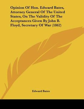 portada opinion of hon. edward bates, attorney general of the united states, on the validity of the acceptances given by john b. floyd, secretary of war (1862 (in English)