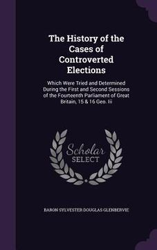 portada The History of the Cases of Controverted Elections: Which Were Tried and Determined During the First and Second Sessions of the Fourteenth Parliament