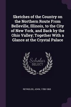 portada Sketches of the Country on the Northern Route From Belleville, Illinois, to the City of New York, and Back by the Ohio Valley; Together With a Glance (en Inglés)