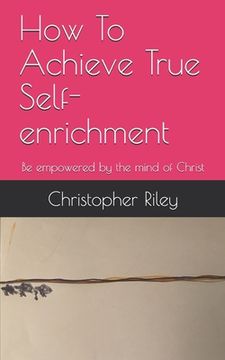 portada How To Achieve True Self-enrichment: Be empowered by the mind of Christ (in English)