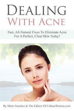 portada Dealing With Acne: Fast, All-Natural Fixes To Eliminate Acne For A Perfect, Clear Skin Today!