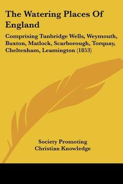 portada the watering places of england: comprising tunbridge wells, weymouth, buxton, matlock, scarborough, torquay, cheltenham, leamington (1853) (en Inglés)