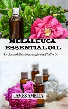 portada Melaleuca Essential Oil: The Ultimate Guide to Get Amazing Results of Tea Tree Oil (en Inglés)