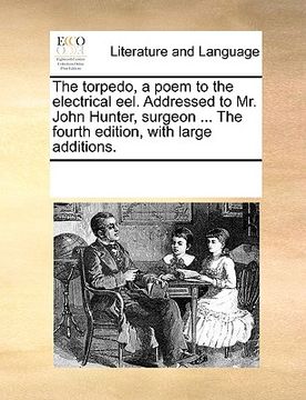portada the torpedo, a poem to the electrical eel. addressed to mr. john hunter, surgeon ... the fourth edition, with large additions. (en Inglés)