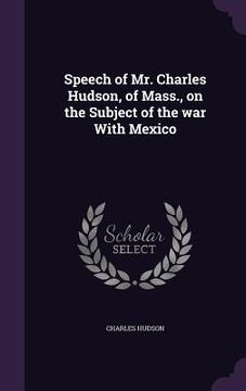 portada Speech of Mr. Charles Hudson, of Mass., on the Subject of the war With Mexico (en Inglés)