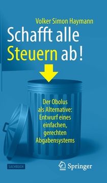 portada Schafft Alle Steuern Ab!: Der Obolus ALS Alternative: Entwurf Eines Einfachen, Gerechten Abgabensystems (en Alemán)