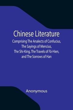 portada Chinese Literature; Comprising The Analects of Confucius, The Sayings of Mencius, The Shi-King, The Travels of Fâ-Hien, and The Sorrows of Han (en Inglés)