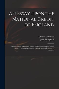 portada An Essay Upon the National Credit of England: Introductory to a Proposal Prepar'd for Establishing the Public Credit ... Humbly Submitted to the Honou (in English)