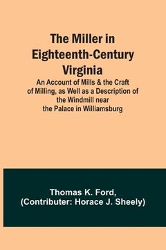 portada The Miller in Eighteenth-Century Virginia; An Account of Mills & the Craft of Milling, as Well as a Description of the Windmill near the Palace in Wil (in English)