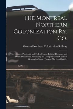 portada The Montreal Northern Colonization Ry. Co. [microform]: the Charter, Provincial and Federal Laws, Judicial Decisions and Divers Documents Respecting t (en Inglés)