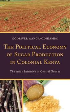 portada The Political Economy of Sugar Production in Colonial Kenya: The Asian Initiative in Central Nyanza (en Inglés)