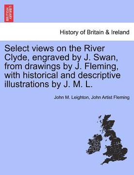 portada select views on the river clyde, engraved by j. swan, from drawings by j. fleming, with historical and descriptive illustrations by j. m. l. (in English)