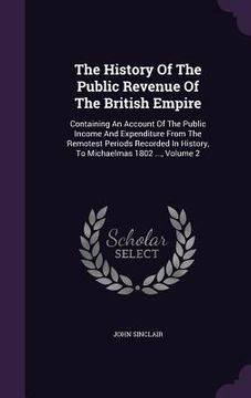 portada The History Of The Public Revenue Of The British Empire: Containing An Account Of The Public Income And Expenditure From The Remotest Periods Recorded (in English)
