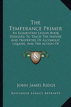 portada the temperance primer: an elementary lesson book, designed to teach the nature and properties of alcoholic liquors, and the action of alcohol (en Inglés)