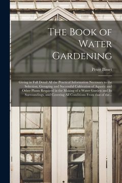 portada The Book of Water Gardening; Giving in Full Detail All the Practical Information Necessary to the Selection, Grouping and Successful Cultivation of Aq (en Inglés)