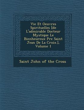 portada Vie Et Oeuvres Spirituelles [de L'admirable Docteur Mystique Le Bienheureux P�re Saint Jean De La Croix.], Volume 1 (en Francés)
