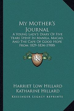 portada my mother's journal: a young lady's diary of five years spent in manila, macao, and the cape of good hope from 1829-1834 (1900) (en Inglés)