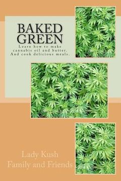 portada Baked Green: How to make cannibis oil, butter and cook delicious meals! (en Inglés)