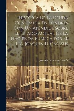 portada Historia de la Deuda Contraida en Londres con un Apéndice Sobre el Estado Actual de la Hacienda Publica por el Lic. Joaquin d. Casasus