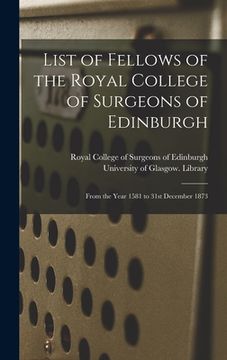 portada List of Fellows of the Royal College of Surgeons of Edinburgh [electronic Resource]: From the Year 1581 to 31st December 1873