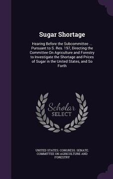 portada Sugar Shortage: Hearing Before the Subcommittee ... Pursuant to S. Res. 197, Directing the Committee On Agriculture and Forestry to In