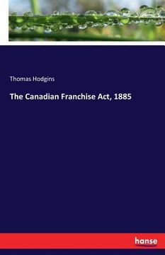 portada The Canadian Franchise Act, 1885 (en Inglés)