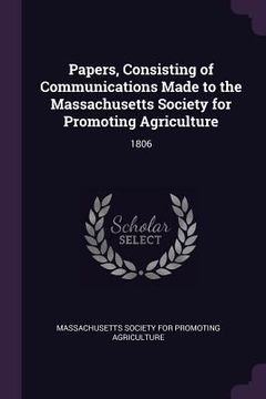 portada Papers, Consisting of Communications Made to the Massachusetts Society for Promoting Agriculture: 1806 (en Inglés)
