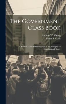 portada The Government Class Book: A Youth's Manual of Instruction in the Principles of Constitutional Gover (en Inglés)