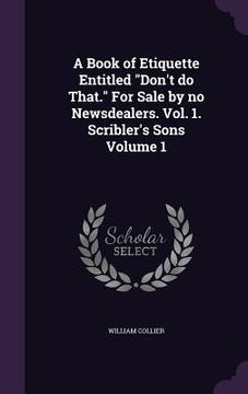 portada A Book of Etiquette Entitled "Don't do That." For Sale by no Newsdealers. Vol. 1. Scribler's Sons Volume 1 (en Inglés)