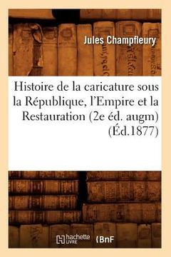 portada Histoire de la Caricature Sous La République, l'Empire Et La Restauration (2e Éd. Augm) (Éd.1877) (en Francés)