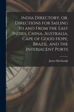 portada India Directory, or, Directions for Sailing to and From the East Indies, China, Australia, Cape of Good Hope, Brazil, and the Interjacent Ports (en Inglés)