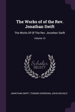 portada The Works of of the Rev. Jonathan Swift: The Works Of Of The Rev. Jonathan Swift; Volume 13 (en Inglés)