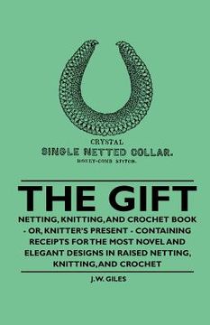 portada the gift - netting, knitting, and crochet book - or, knitter's present - containing receipts for the most novel and elegant designs in raised netting, (en Inglés)